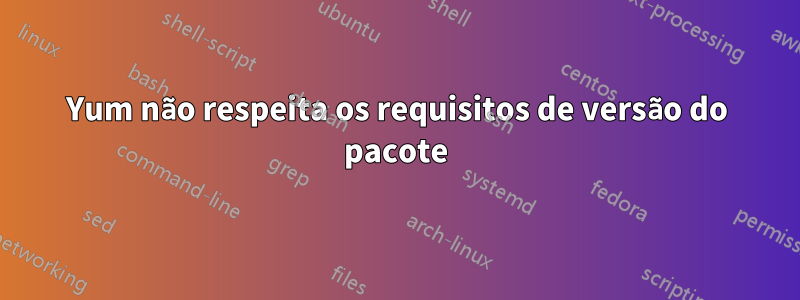 Yum não respeita os requisitos de versão do pacote