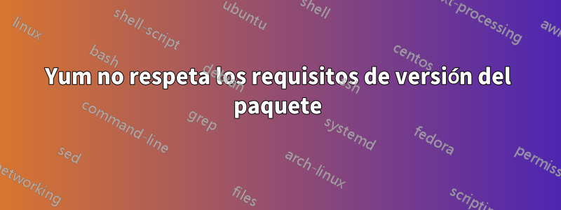 Yum no respeta los requisitos de versión del paquete