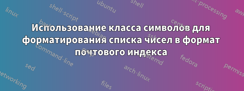 Использование класса символов для форматирования списка чисел в формат почтового индекса