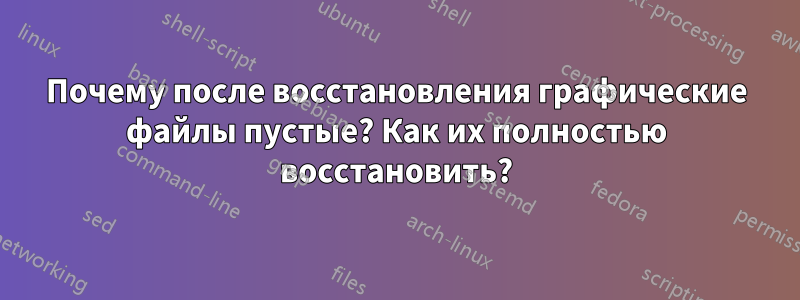 Почему после восстановления графические файлы пустые? Как их полностью восстановить?