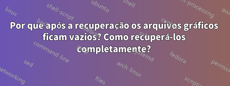 Por que após a recuperação os arquivos gráficos ficam vazios? Como recuperá-los completamente?