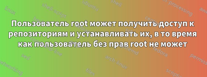 Пользователь root может получить доступ к репозиториям и устанавливать их, в то время как пользователь без прав root не может