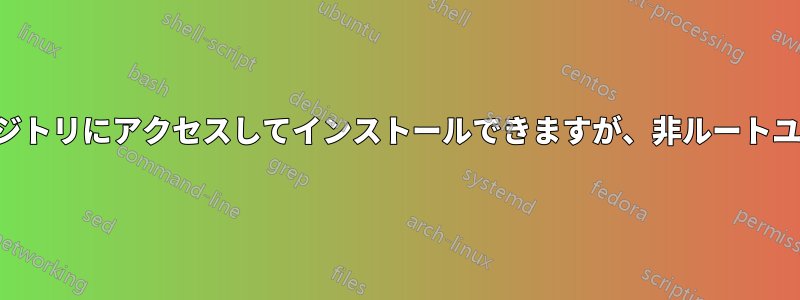 ルートユーザーはリポジトリにアクセスしてインストールできますが、非ルートユーザーはできません。