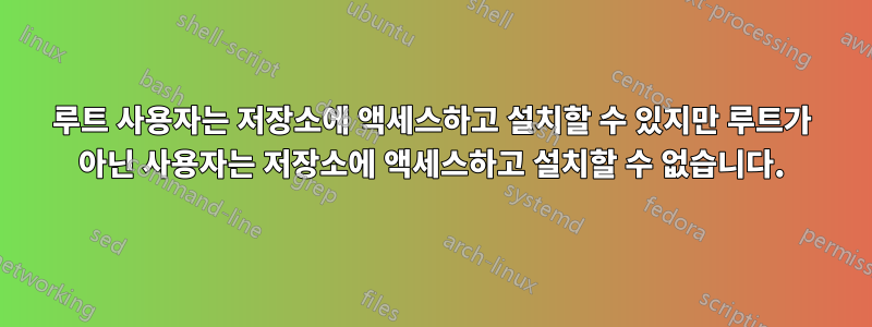 루트 사용자는 저장소에 액세스하고 설치할 수 있지만 루트가 아닌 사용자는 저장소에 액세스하고 설치할 수 없습니다.