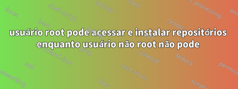 usuário root pode acessar e instalar repositórios enquanto usuário não root não pode