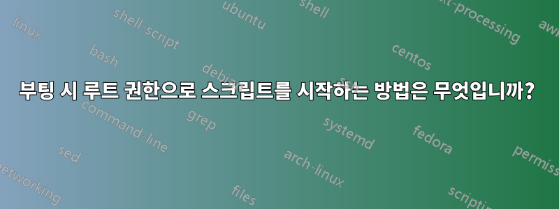 부팅 시 루트 권한으로 스크립트를 시작하는 방법은 무엇입니까?