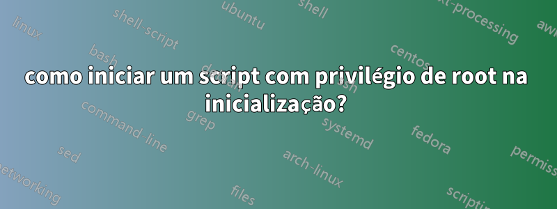 como iniciar um script com privilégio de root na inicialização?