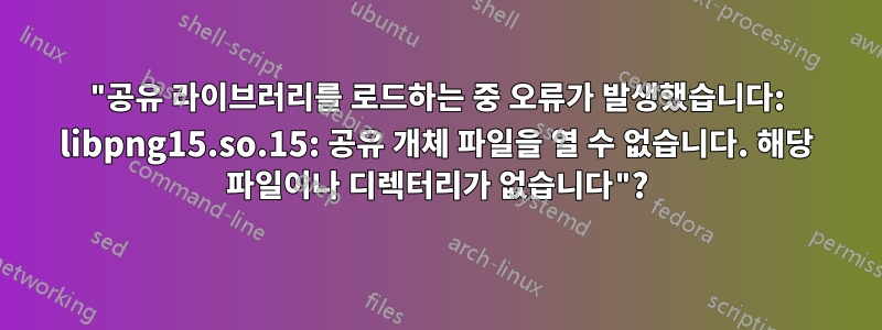 "공유 라이브러리를 로드하는 중 오류가 발생했습니다: libpng15.so.15: 공유 개체 파일을 열 수 없습니다. 해당 파일이나 디렉터리가 없습니다"?