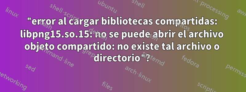 "error al cargar bibliotecas compartidas: libpng15.so.15: no se puede abrir el archivo objeto compartido: no existe tal archivo o directorio"?