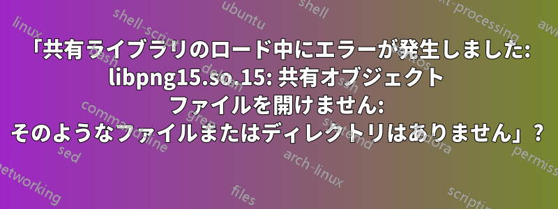 「共有ライブラリのロード中にエラーが発生しました: libpng15.so.15: 共有オブジェクト ファイルを開けません: そのようなファイルまたはディレクトリはありません」?