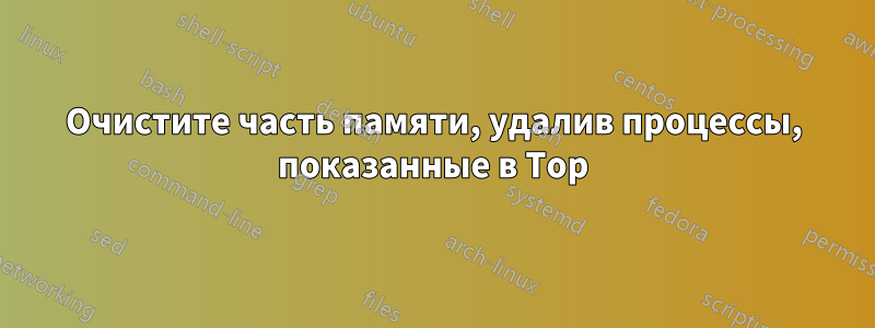 Очистите часть памяти, удалив процессы, показанные в Top