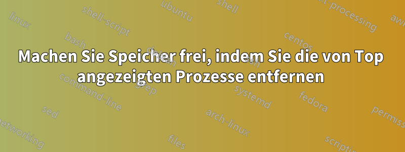 Machen Sie Speicher frei, indem Sie die von Top angezeigten Prozesse entfernen