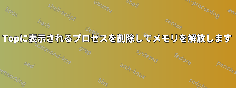 Topに表示されるプロセスを削除してメモリを解放します