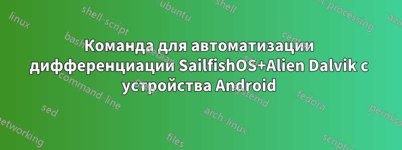 Команда для автоматизации дифференциации SailfishOS+Alien Dalvik с устройства Android