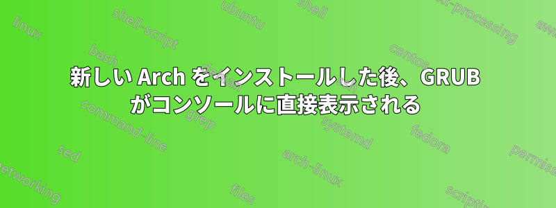 新しい Arch をインストールした後、GRUB がコンソールに直接表示される