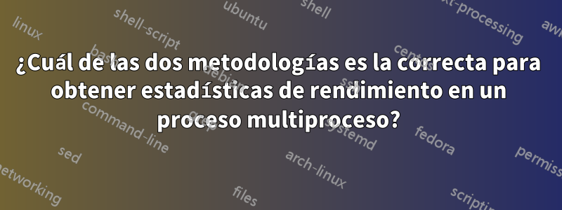 ¿Cuál de las dos metodologías es la correcta para obtener estadísticas de rendimiento en un proceso multiproceso?