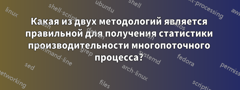 Какая из двух методологий является правильной для получения статистики производительности многопоточного процесса?