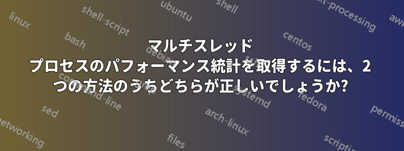 マルチスレッド プロセスのパフォーマンス統計を取得するには、2 つの方法のうちどちらが正しいでしょうか?