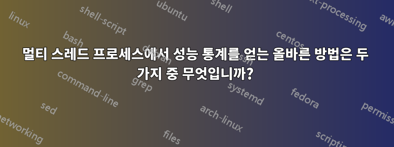 멀티 스레드 프로세스에서 성능 통계를 얻는 올바른 방법은 두 가지 중 무엇입니까?