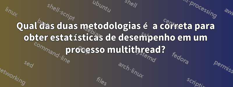 Qual das duas metodologias é a correta para obter estatísticas de desempenho em um processo multithread?