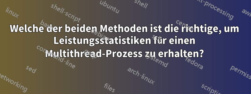 Welche der beiden Methoden ist die richtige, um Leistungsstatistiken für einen Multithread-Prozess zu erhalten?