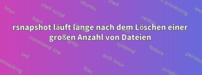 rsnapshot läuft lange nach dem Löschen einer großen Anzahl von Dateien