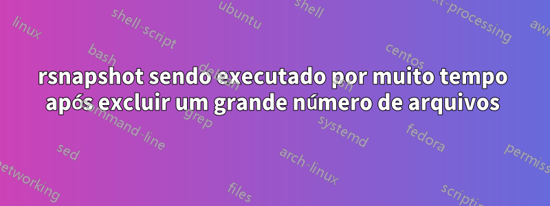 rsnapshot sendo executado por muito tempo após excluir um grande número de arquivos