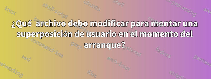 ¿Qué archivo debo modificar para montar una superposición de usuario en el momento del arranque?