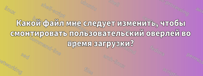 Какой файл мне следует изменить, чтобы смонтировать пользовательский оверлей во время загрузки?