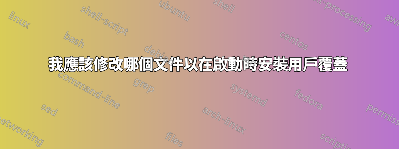 我應該修改哪個文件以在啟動時安裝用戶覆蓋