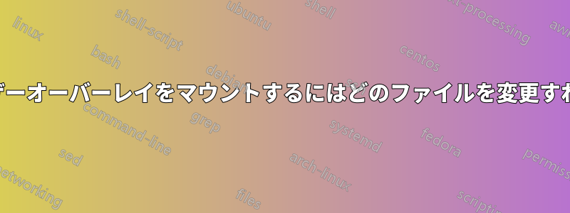 起動時にユーザーオーバーレイをマウントするにはどのファイルを変更すればよいですか