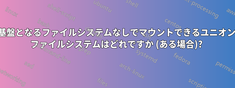 基盤となるファイルシステムなしでマウントできるユニオン ファイルシステムはどれですか (ある場合)?