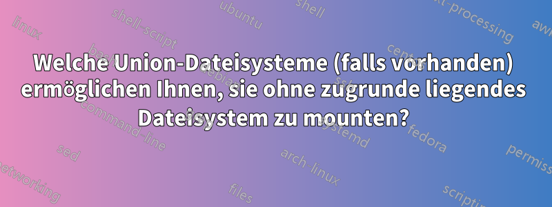 Welche Union-Dateisysteme (falls vorhanden) ermöglichen Ihnen, sie ohne zugrunde liegendes Dateisystem zu mounten?