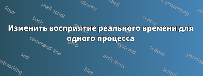 Изменить восприятие реального времени для одного процесса