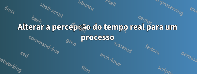 Alterar a percepção do tempo real para um processo