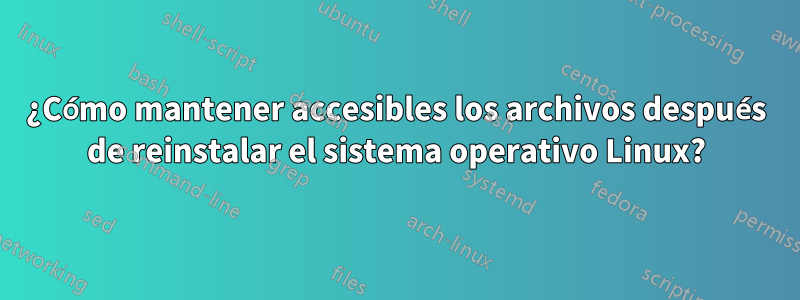 ¿Cómo mantener accesibles los archivos después de reinstalar el sistema operativo Linux?