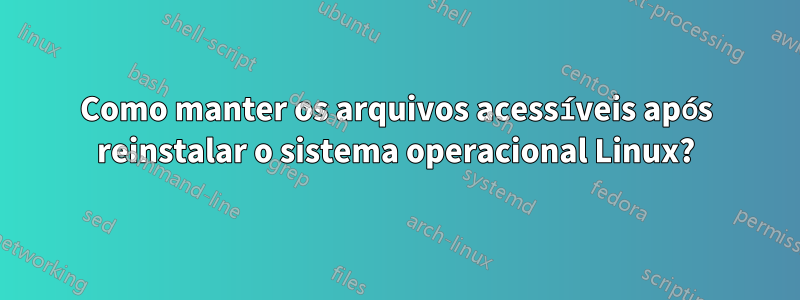 Como manter os arquivos acessíveis após reinstalar o sistema operacional Linux?