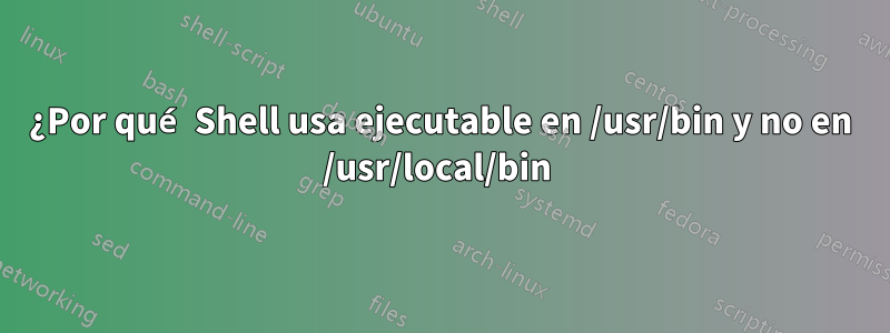 ¿Por qué Shell usa ejecutable en /usr/bin y no en /usr/local/bin 