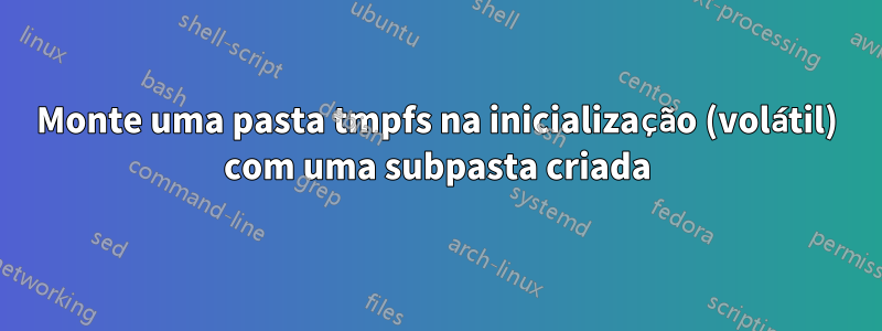 Monte uma pasta tmpfs na inicialização (volátil) com uma subpasta criada