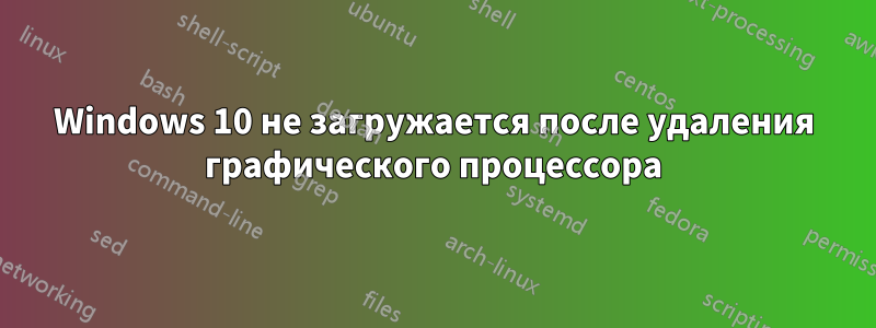 Windows 10 не загружается после удаления графического процессора