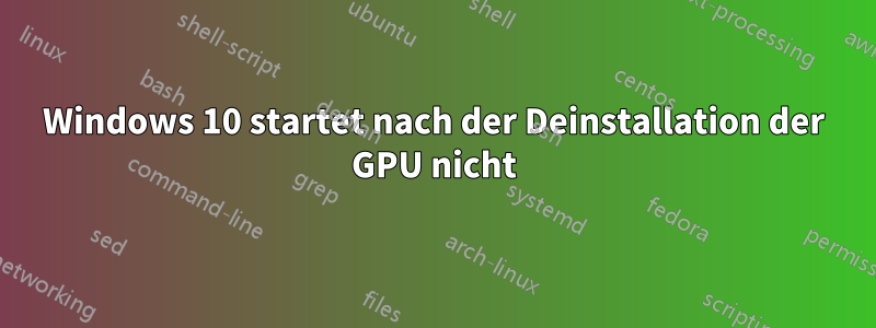Windows 10 startet nach der Deinstallation der GPU nicht
