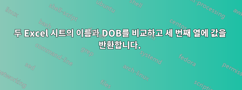 두 Excel 시트의 이름과 DOB를 비교하고 세 번째 열에 값을 반환합니다.