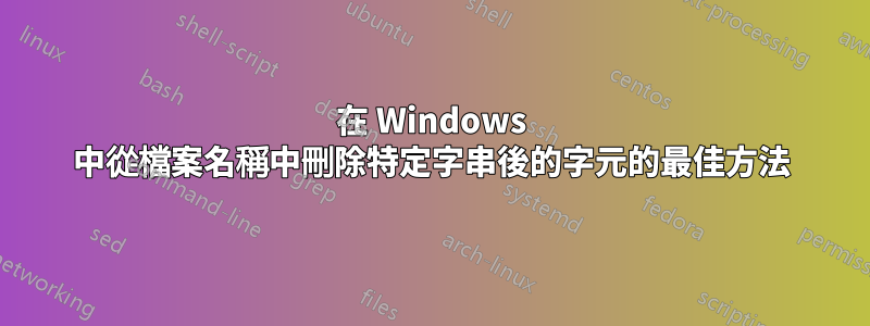 在 Windows 中從檔案名稱中刪除特定字串後的字元的最佳方法