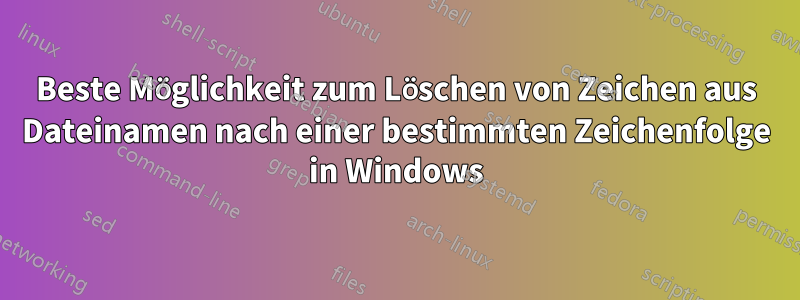 Beste Möglichkeit zum Löschen von Zeichen aus Dateinamen nach einer bestimmten Zeichenfolge in Windows