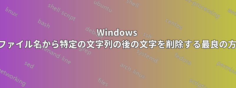 Windows でファイル名から特定の文字列の後の文字を削除する最良の方法