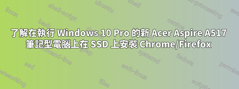 了解在執行 Windows 10 Pro 的新 Acer Aspire A517 筆記型電腦上在 SSD 上安裝 Chrome/Firefox