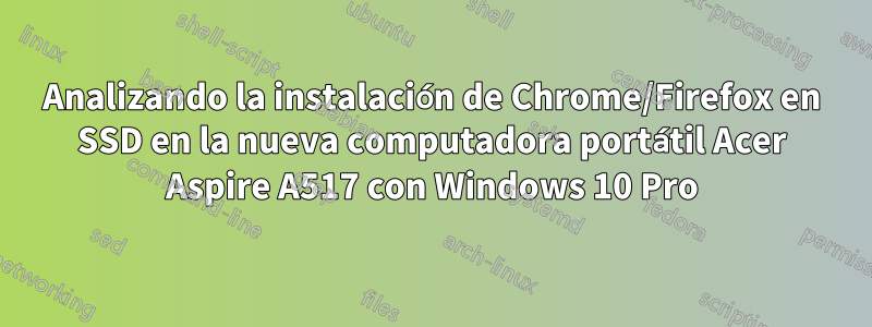 Analizando la instalación de Chrome/Firefox en SSD en la nueva computadora portátil Acer Aspire A517 con Windows 10 Pro