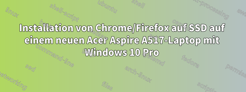 Installation von Chrome/Firefox auf SSD auf einem neuen Acer Aspire A517-Laptop mit Windows 10 Pro