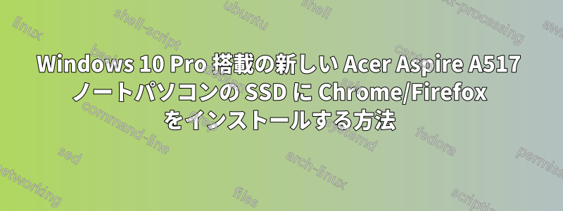 Windows 10 Pro 搭載の新しい Acer Aspire A517 ノートパソコンの SSD に Chrome/Firefox をインストールする方法