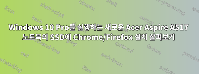 Windows 10 Pro를 실행하는 새로운 Acer Aspire A517 노트북의 SSD에 Chrome/Firefox 설치 살펴보기